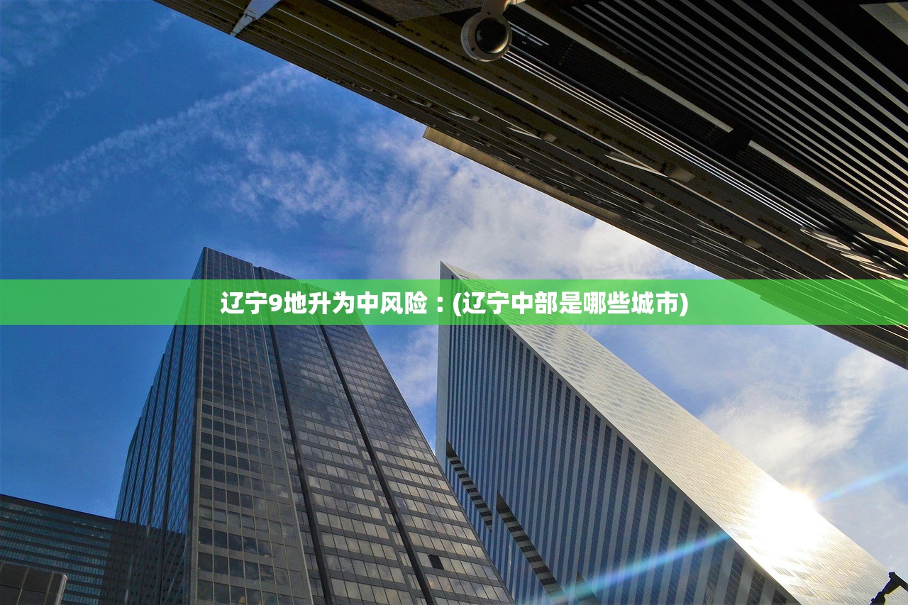 辽宁9地升为中风险︰(辽宁中部是哪些城市) 辽宁9地升为中风险︰(辽宁中部是哪些城市)