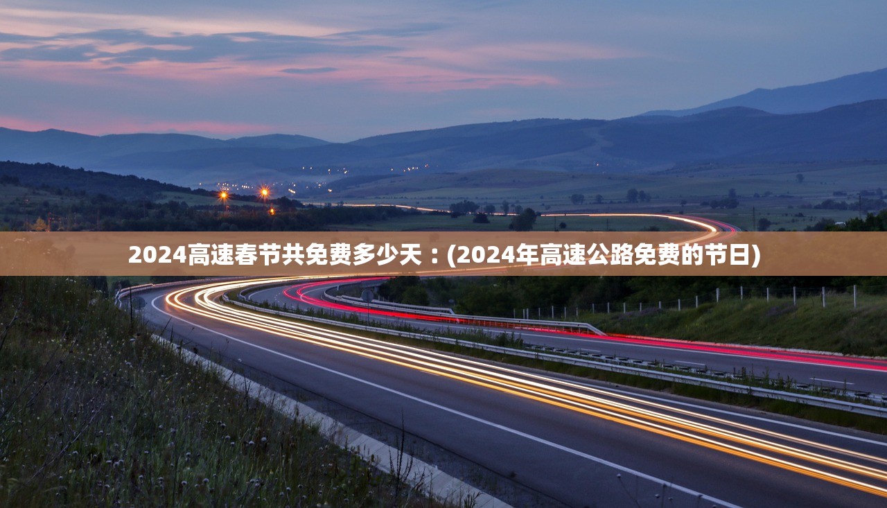 2024高速春节共免费多少天︰(2024年高速公路免费的节日) 2024高速春节共免费多少天︰(2024年高速公路免费的节日)