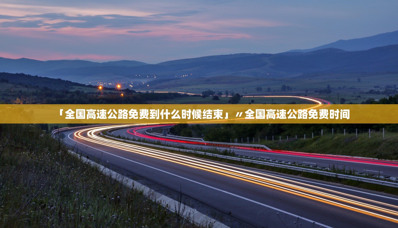 「全国高速公路免费到什么时候结束」〃全国高速公路免费时间 「全国高速公路免费到什么时候结束」〃全国高速公路免费时间