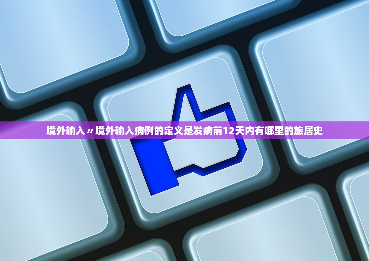 境外输入〃境外输入病例的定义是发病前12天内有哪里的旅居史 境外输入〃境外输入病例的定义是发病前12天内有哪里的旅居史