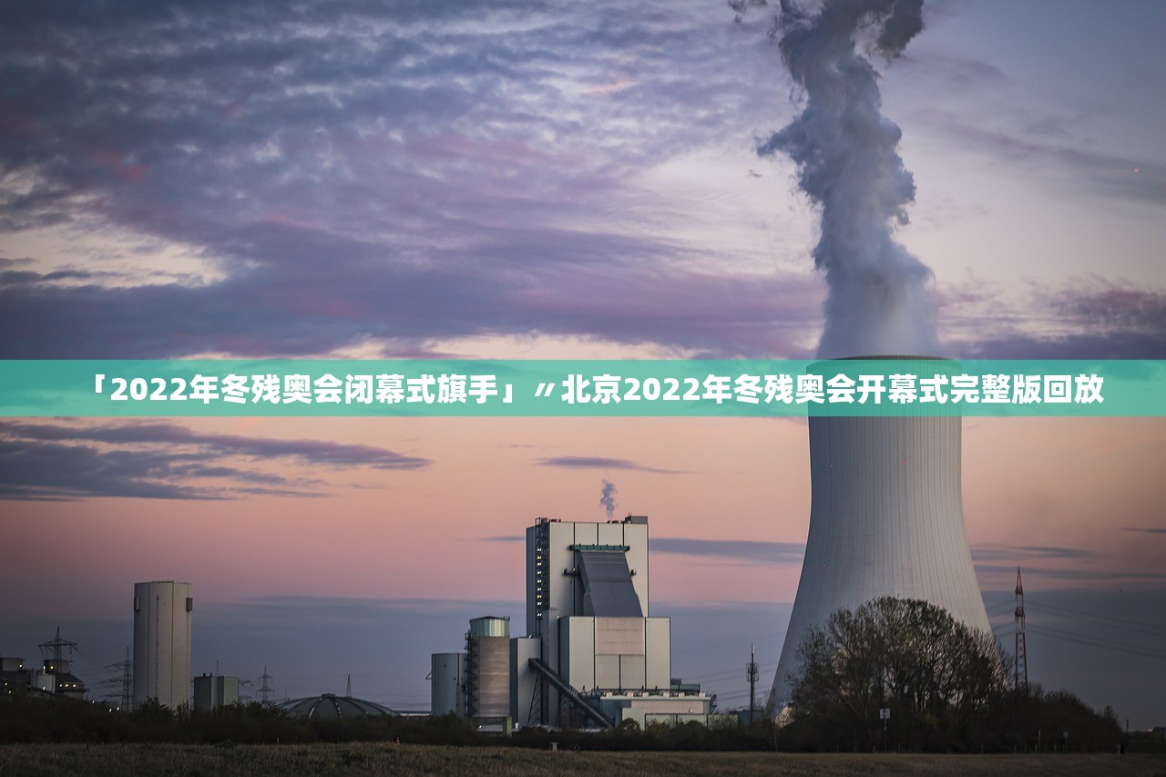 「2022年冬残奥会闭幕式旗手」〃北京2022年冬残奥会开幕式完整版回放 「2022年冬残奥会闭幕式旗手」〃北京2022年冬残奥会开幕式完整版回放