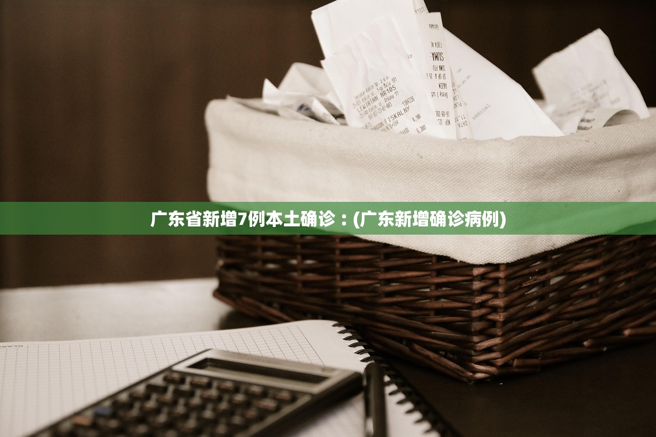 广东省新增7例本土确诊︰(广东新增确诊病例) 广东省新增7例本土确诊︰(广东新增确诊病例)