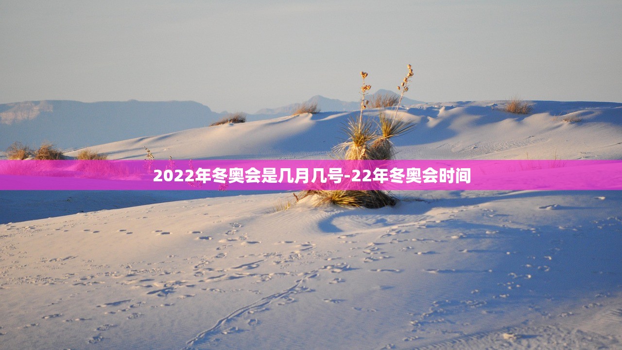 2022年冬奥会是几月几号-22年冬奥会时间 2022年冬奥会是几月几号-22年冬奥会时间