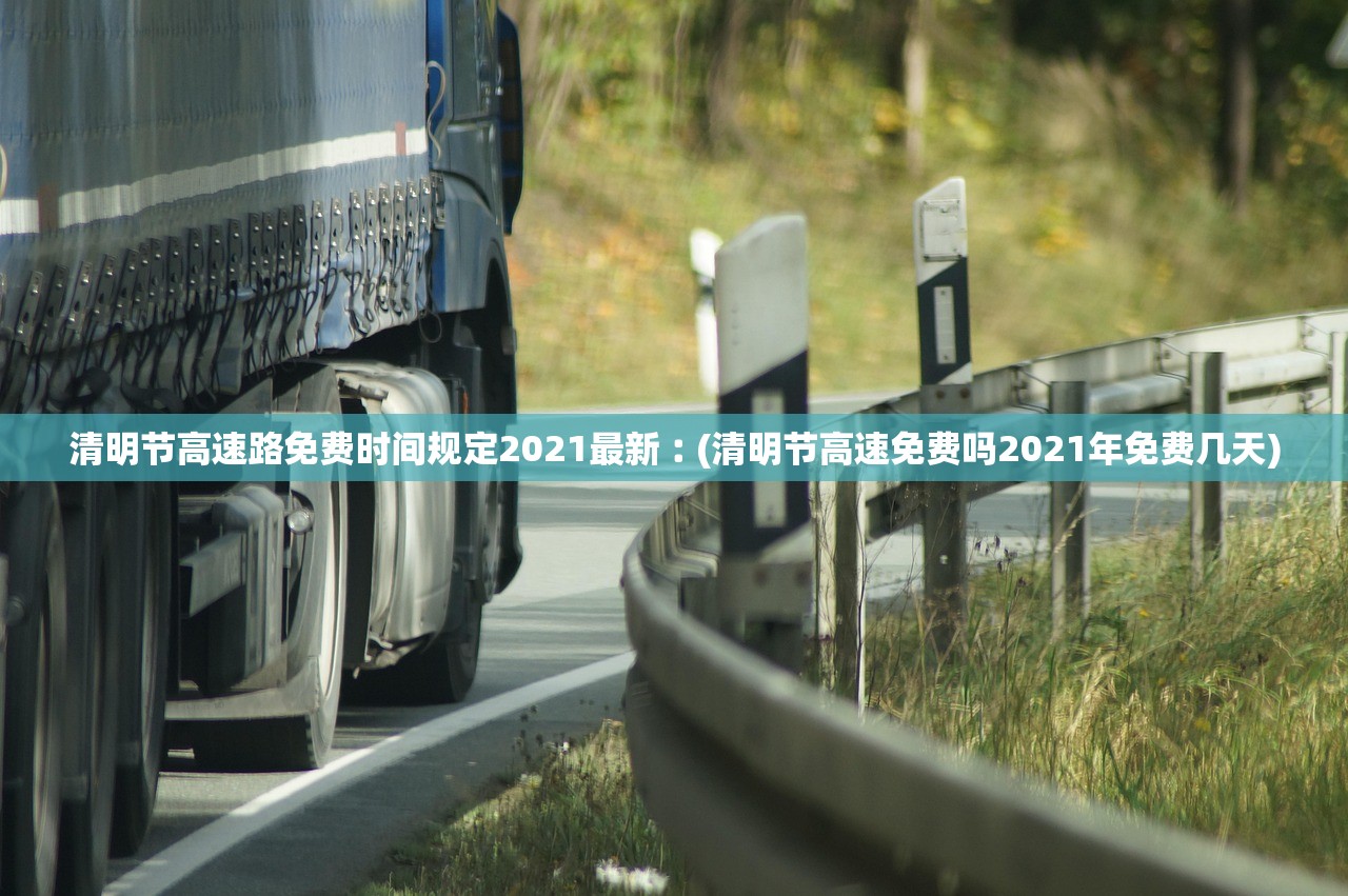 清明节高速路免费时间规定2021最新︰(清明节高速免费吗2021年免费几天)