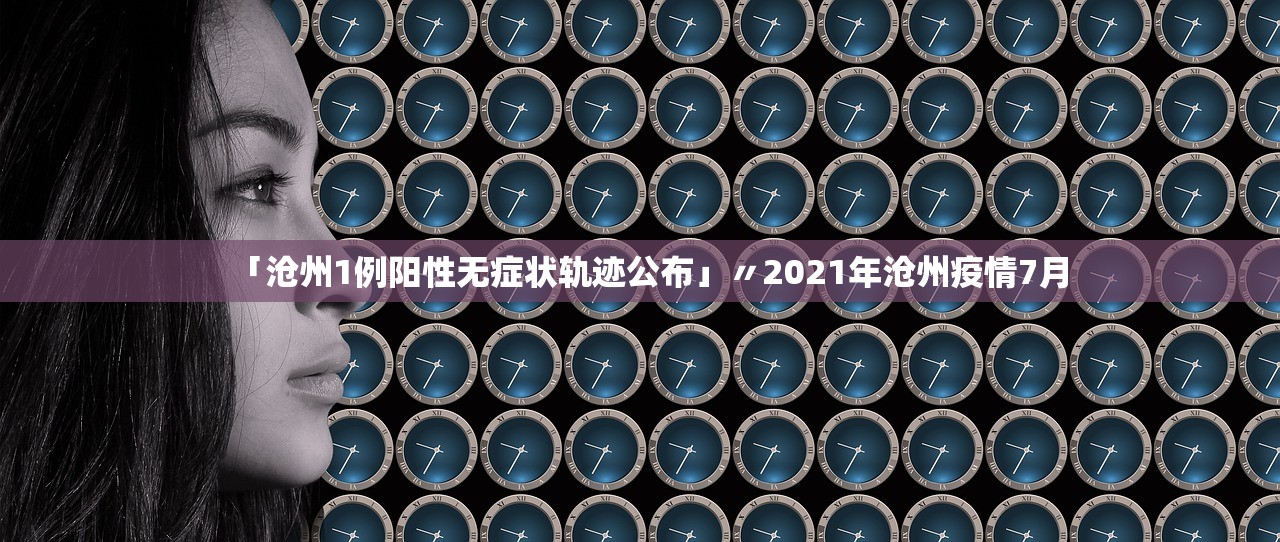 「沧州1例阳性无症状轨迹公布」〃2021年沧州疫情7月 「沧州1例阳性无症状轨迹公布」〃2021年沧州疫情7月