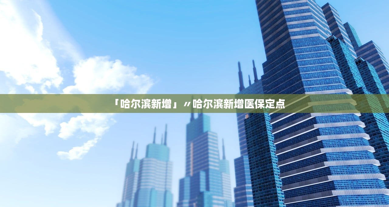 「哈尔滨新增」〃哈尔滨新增医保定点 「哈尔滨新增」〃哈尔滨新增医保定点