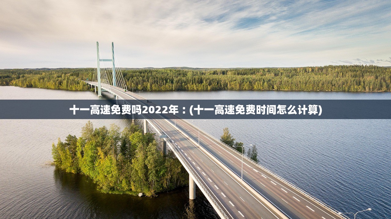 十一高速免费吗2022年︰(十一高速免费时间怎么计算) 十一高速免费吗2022年︰(十一高速免费时间怎么计算)