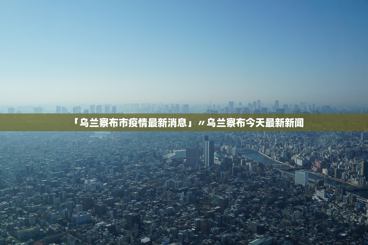 「乌兰察布市疫情最新消息」〃乌兰察布今天最新新闻 「乌兰察布市疫情最新消息」〃乌兰察布今天最新新闻
