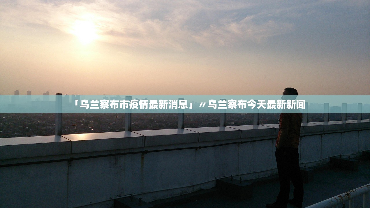 「乌兰察布市疫情最新消息」〃乌兰察布今天最新新闻 「乌兰察布市疫情最新消息」〃乌兰察布今天最新新闻