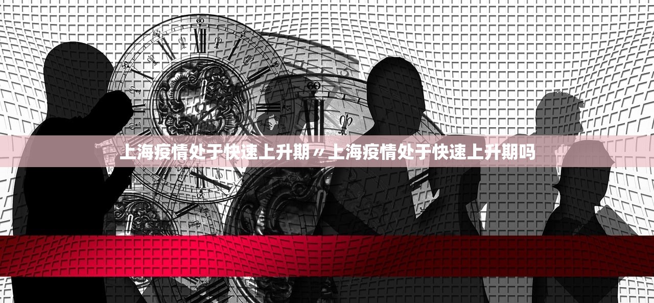 上海疫情处于快速上升期〃上海疫情处于快速上升期吗 上海疫情处于快速上升期〃上海疫情处于快速上升期吗