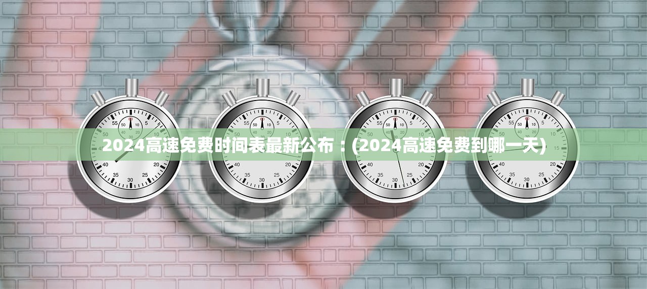 2024高速免费时间表最新公布︰(2024高速免费到哪一天)