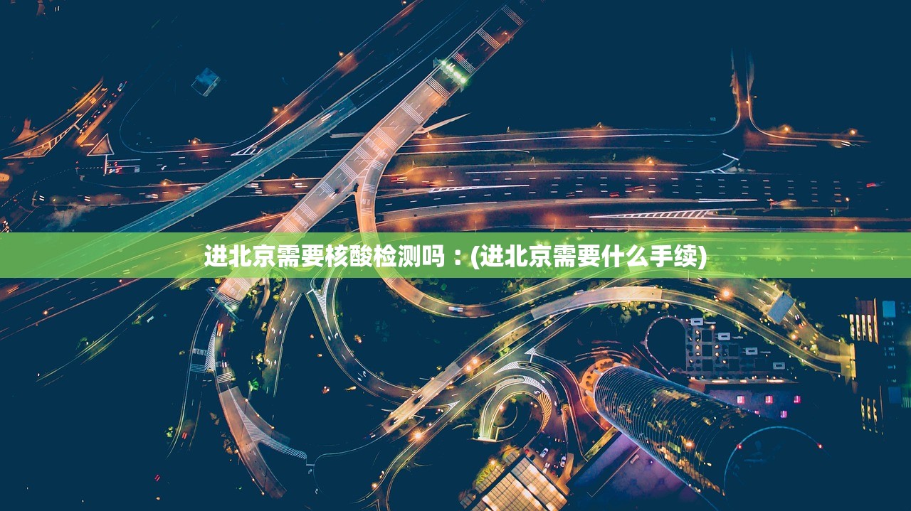 进北京需要核酸检测吗︰(进北京需要什么手续)