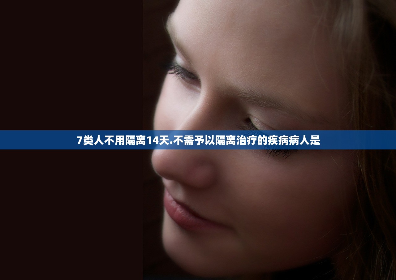 7类人不用隔离14天.不需予以隔离治疗的疾病病人是