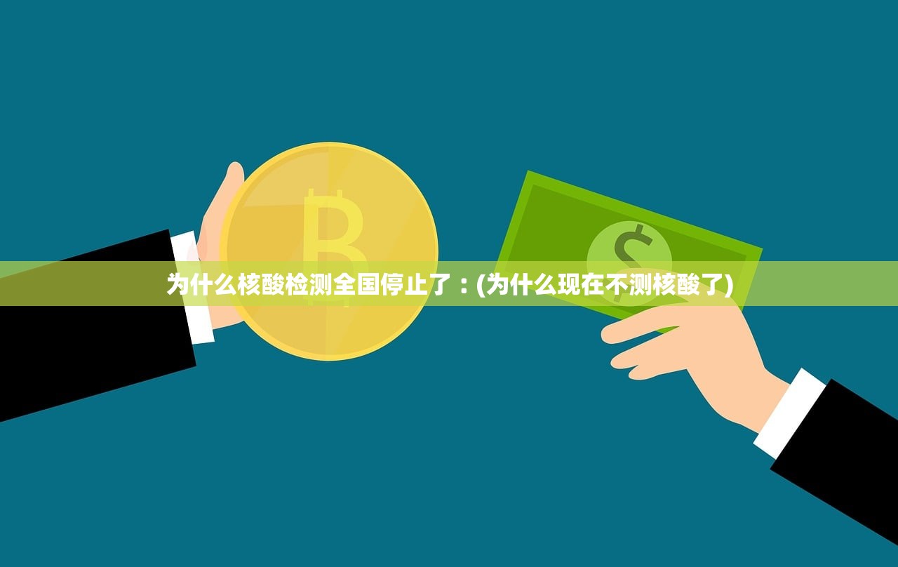 为什么核酸检测全国停止了︰(为什么现在不测核酸了)