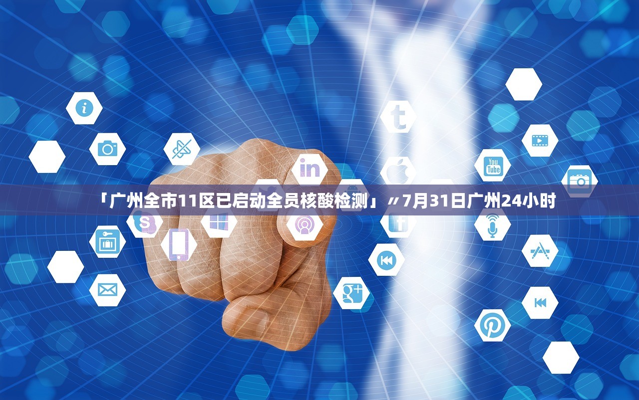 「广州全市11区已启动全员核酸检测」〃7月31日广州24小时