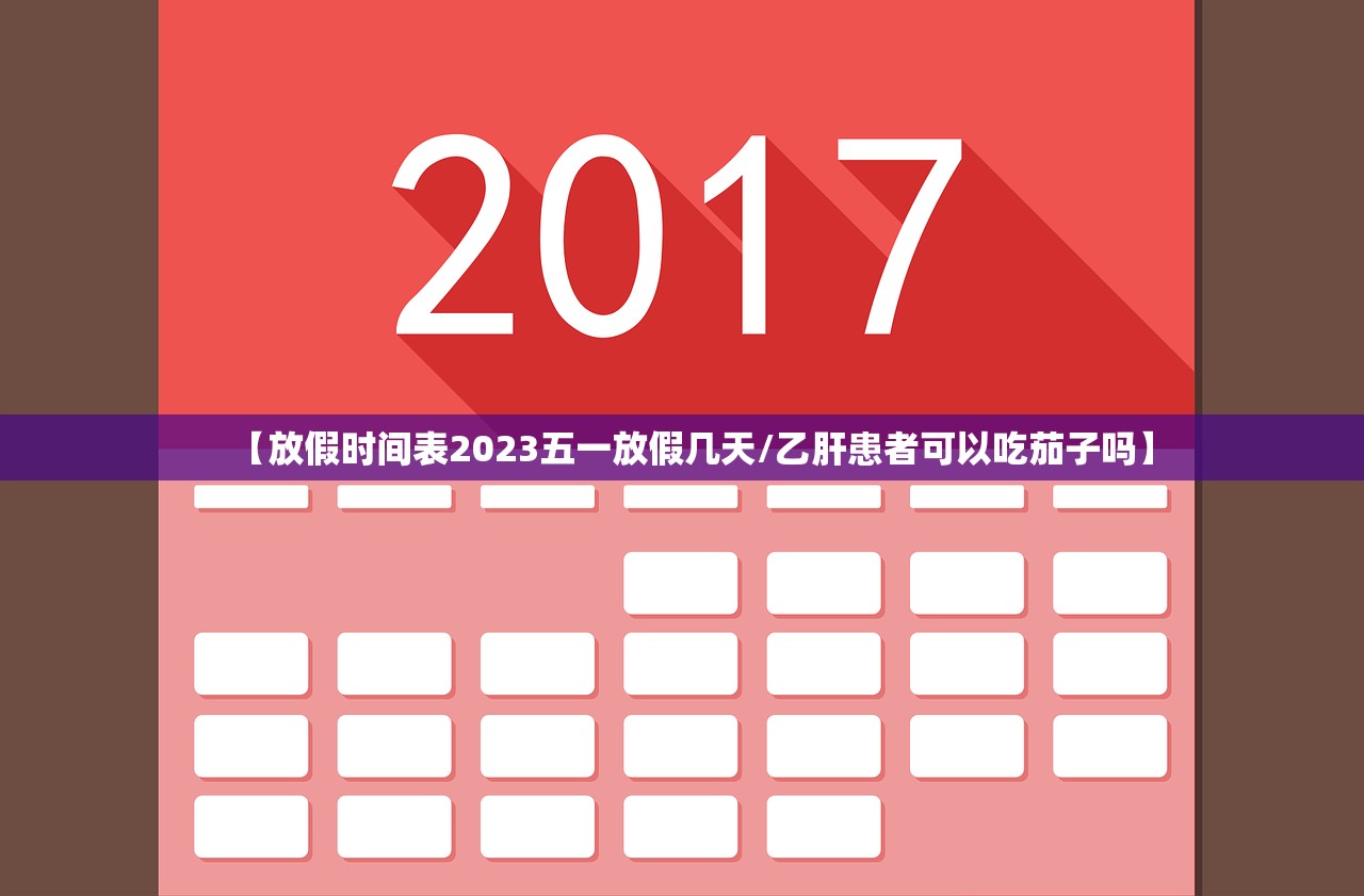 【放假时间表2023五一放假几天/乙肝患者可以吃茄子吗】 【放假时间表2023五一放假几天/乙肝患者可以吃茄子吗】