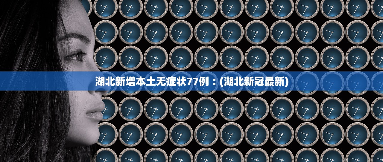 湖北新增本土无症状77例︰(湖北新冠最新)