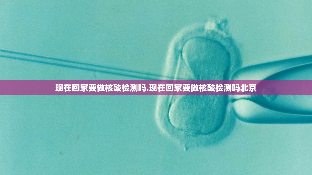 现在回家要做核酸检测吗.现在回家要做核酸检测吗北京