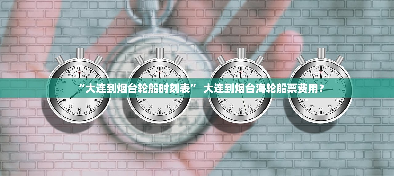 “大连到烟台轮船时刻表” 大连到烟台海轮船票费用？